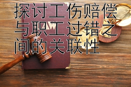 探讨工伤赔偿与职工过错之间的关联性