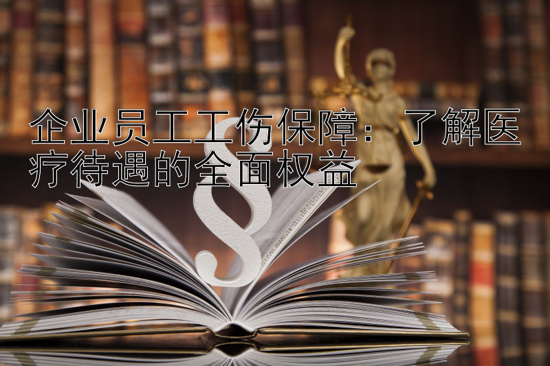 企业员工工伤保障：了解医疗待遇的全面权益