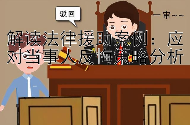 解读法律援助案例：应对当事人反悔策略分析