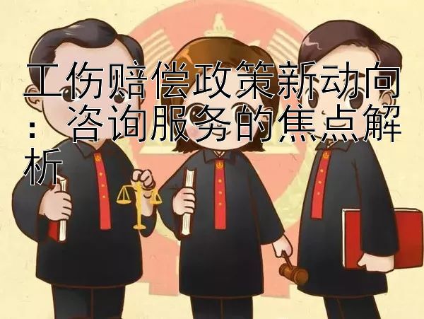 工伤赔偿政策新动向：咨询服务的焦点解析