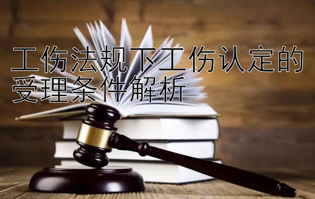 工伤法规下工伤认定的受理条件解析