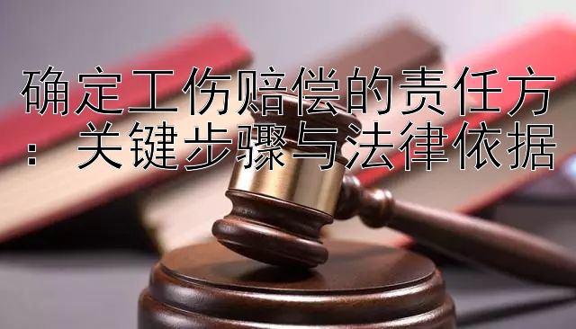 确定工伤赔偿的责任方：关键步骤与法律依据