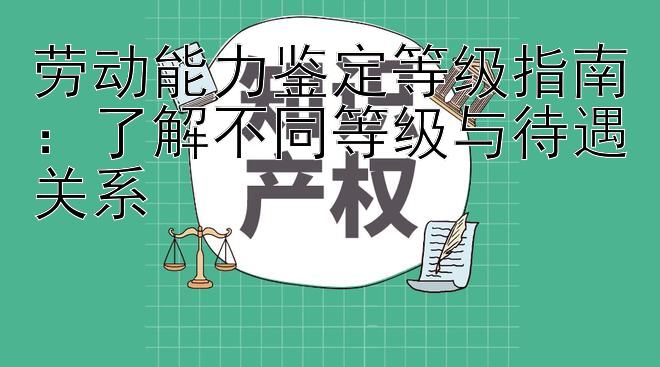 劳动能力鉴定等级指南：了解不同等级与待遇关系