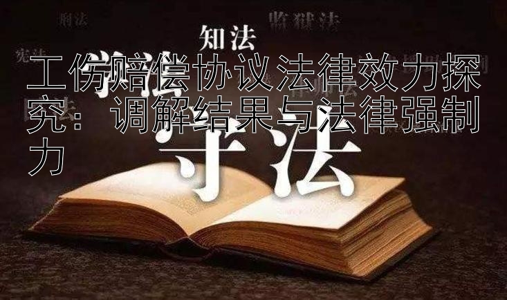 工伤赔偿协议法律效力探究：调解结果与法律强制力