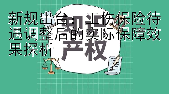 新规出台：工伤保险待遇调整后的实际保障效果探析