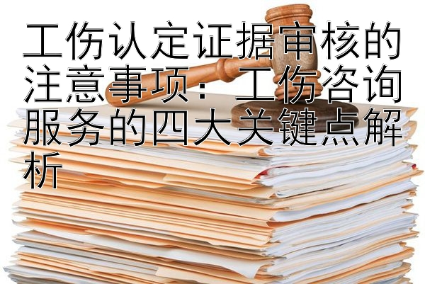 工伤认定证据审核的注意事项：工伤咨询服务的四大关键点解析