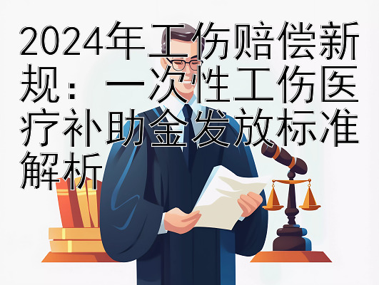 2024年工伤赔偿新规：一次性工伤医疗补助金发放标准解析