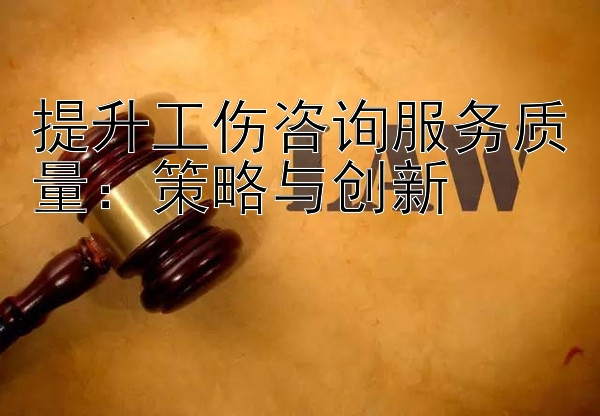 提升工伤咨询服务质量：策略与创新