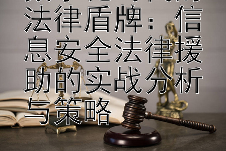 数字化时代的法律盾牌：信息安全法律援助的实战分析与策略