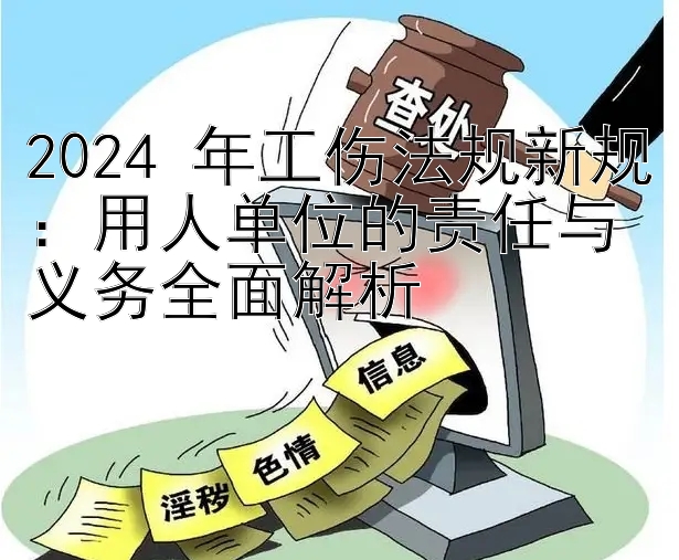 2024 年工伤法规新规：用人单位的责任与义务全面解析