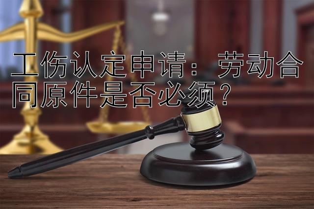 工伤认定申请：劳动合同原件是否必须？