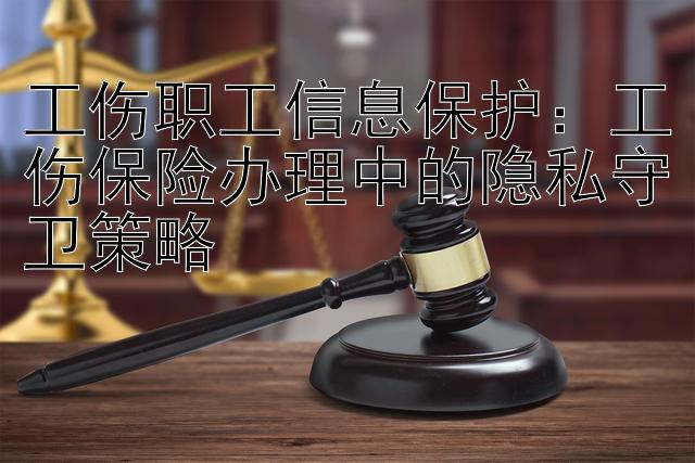 工伤职工信息保护：工伤保险办理中的隐私守卫策略