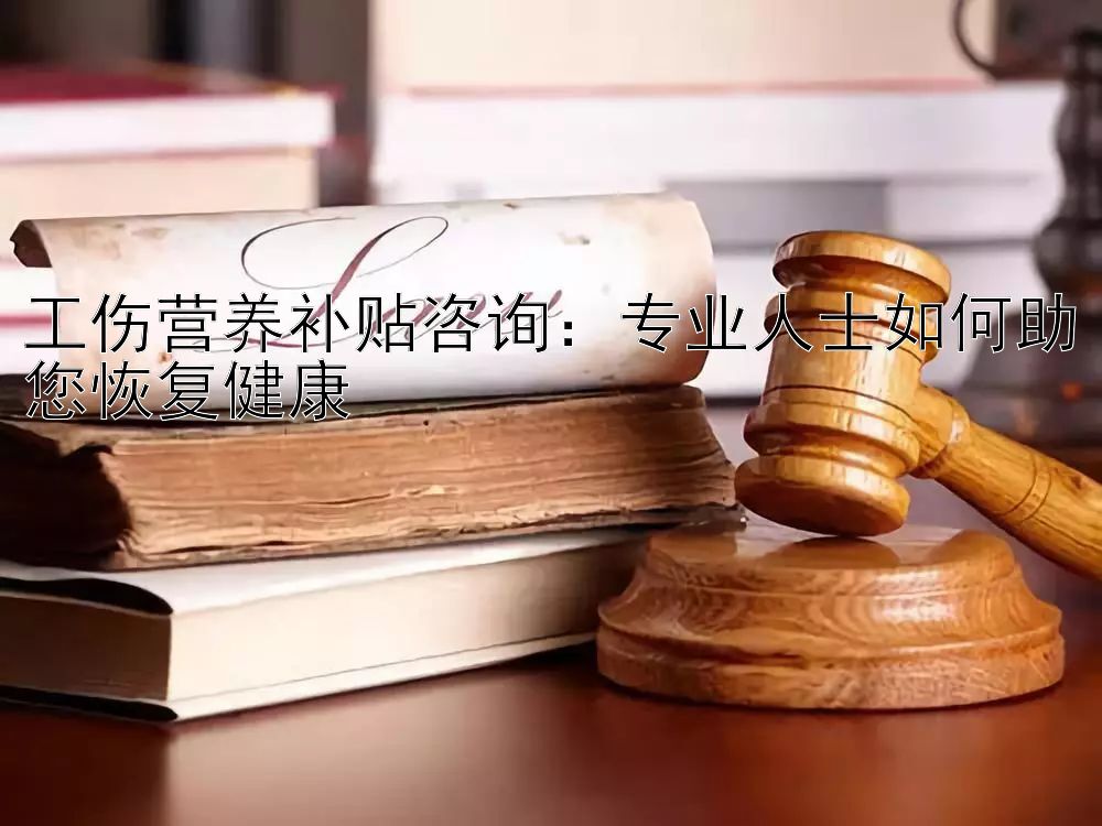 工伤营养补贴咨询：专业人士如何助您恢复健康