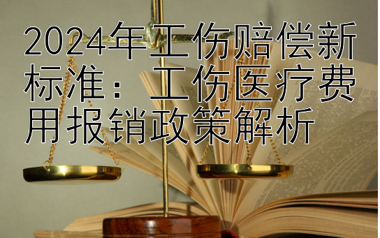 2024年工伤赔偿新标准：工伤医疗费用报销政策解析