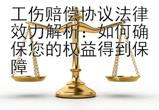 工伤赔偿协议法律效力解析：如何确保您的权益得到保障