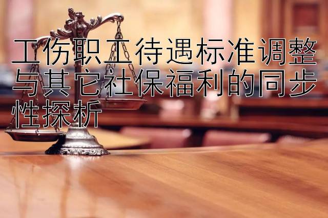 工伤职工待遇标准调整与其它社保福利的同步性探析