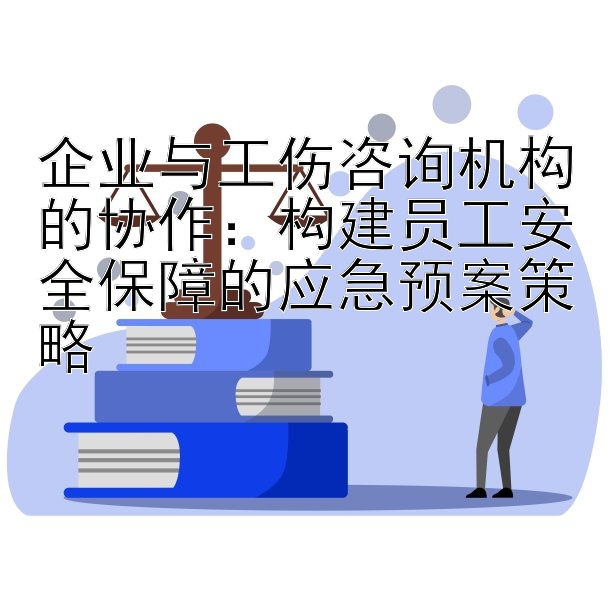 企业与工伤咨询机构的协作：构建员工安全保障的应急预案策略