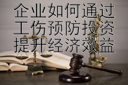 企业如何通过工伤预防投资提升经济效益