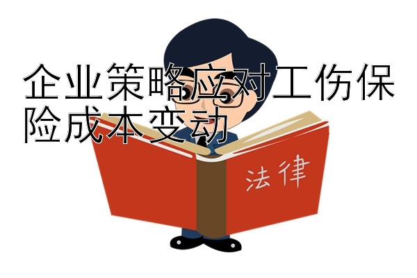 企业策略应对工伤保险成本变动