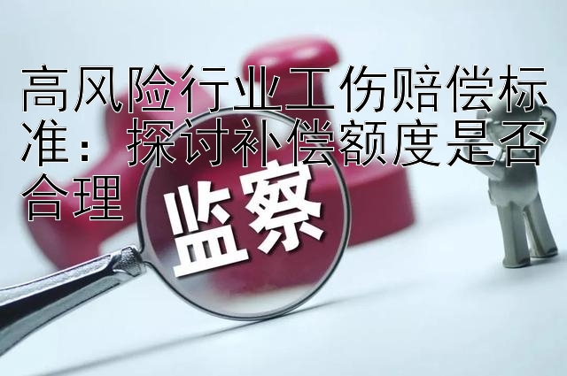 高风险行业工伤赔偿标准：探讨补偿额度是否合理