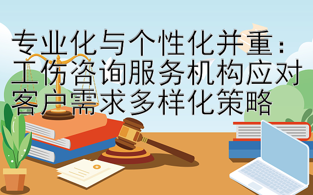 专业化与个性化并重：工伤咨询服务机构应对客户需求多样化策略