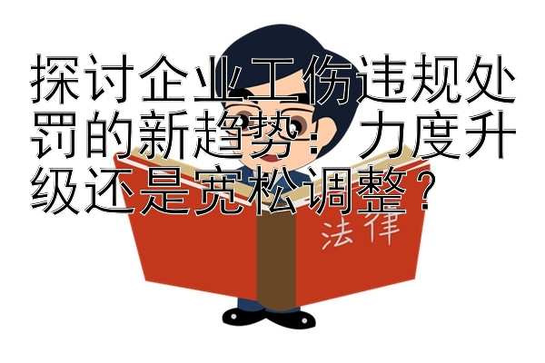 探讨企业工伤违规处罚的新趋势：力度升级还是宽松调整？