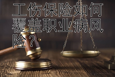 工伤保险如何覆盖职业病风险？