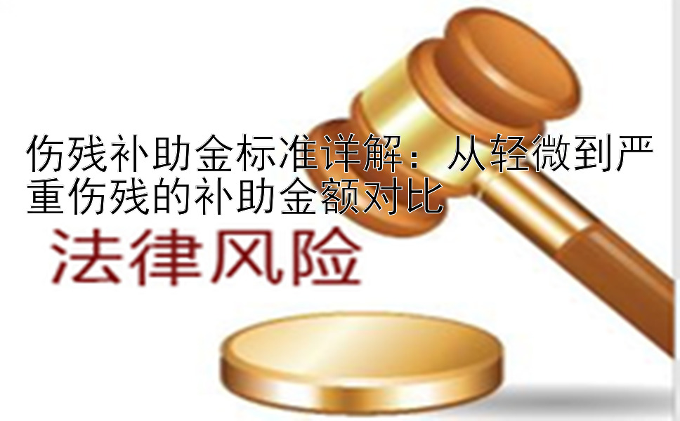 伤残补助金标准详解：从轻微到严重伤残的补助金额对比