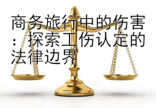 商务旅行中的伤害：探索工伤认定的法律边界