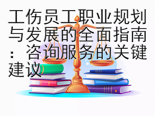 工伤员工职业规划与发展的全面指南：咨询服务的关键建议