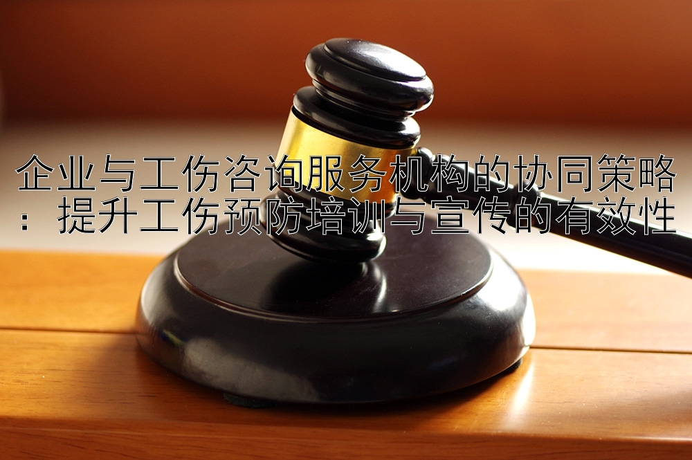 企业与工伤咨询服务机构的协同策略：提升工伤预防培训与宣传的有效性