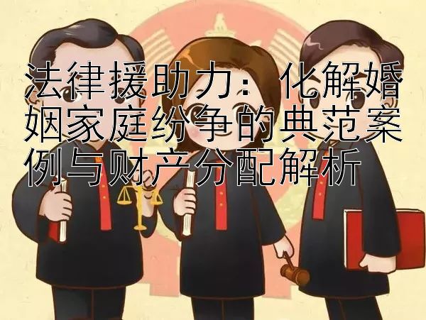 法律援助力：化解婚姻家庭纷争的典范案例与财产分配解析