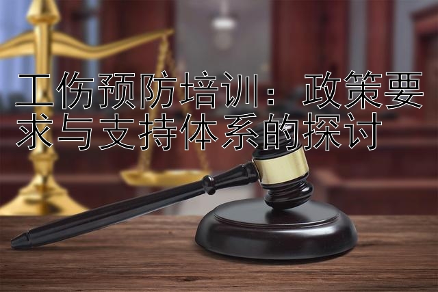 工伤预防培训：政策要求与支持体系的探讨