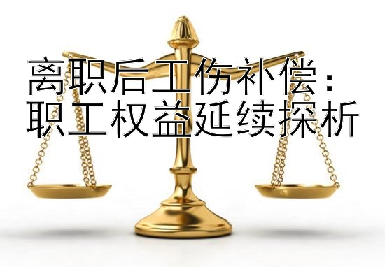 离职后工伤补偿：职工权益延续探析