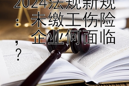 2024法规新规：未缴工伤险，企业何面临？