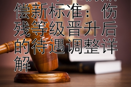 2024年工伤赔偿新标准：伤残等级晋升后的待遇调整详解