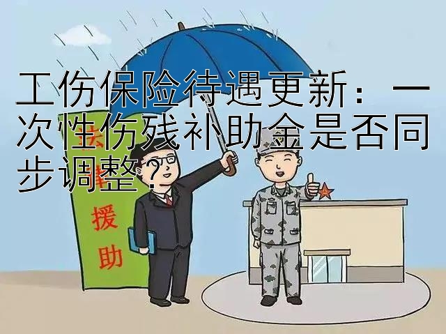 工伤保险待遇更新：一次性伤残补助金是否同步调整？