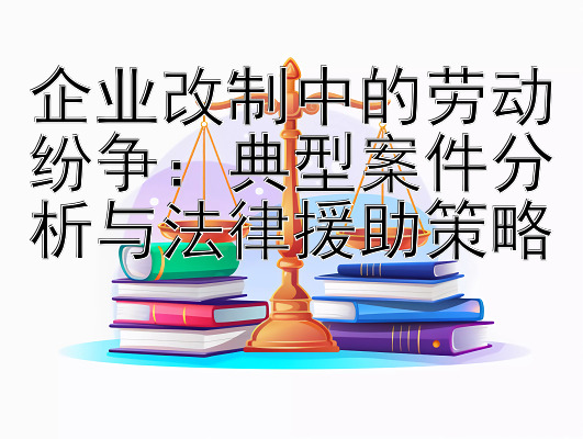 企业改制中的劳动纷争：典型案件分析与法律援助策略