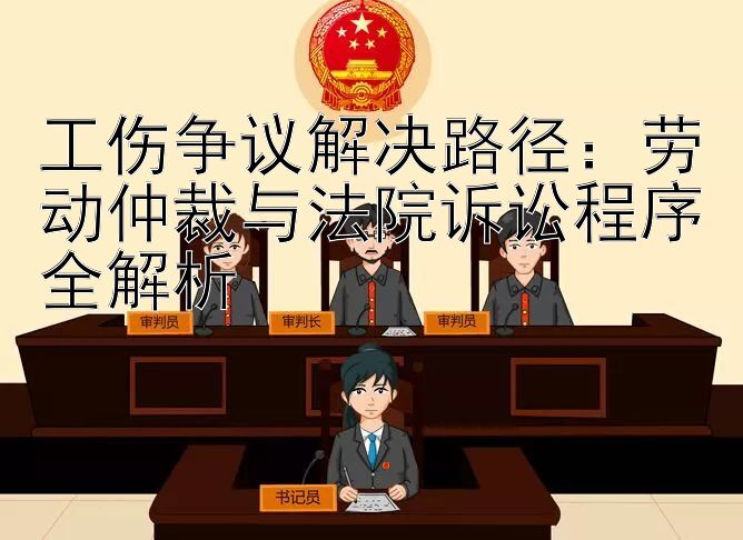 工伤争议解决路径：劳动仲裁与法院诉讼程序全解析