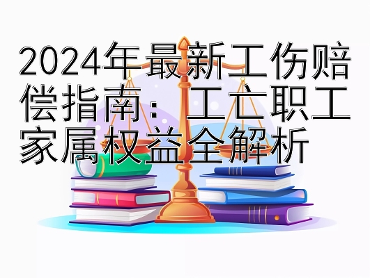 2024年最新工伤赔偿指南：工亡职工家属权益全解析