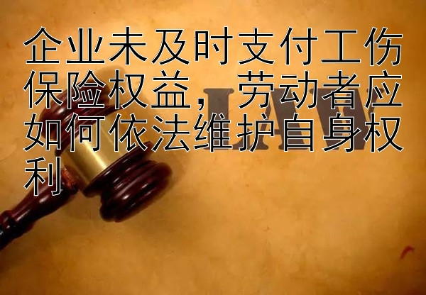 企业未及时支付工伤保险权益，劳动者应如何依法维护自身权利