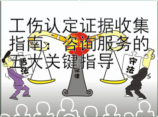 工伤认定证据收集指南：咨询服务的五大关键指导