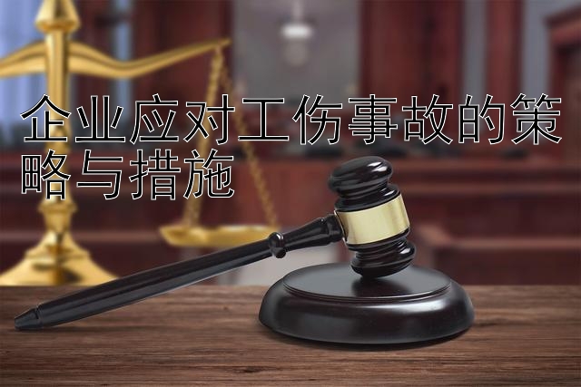 企业应对工伤事故的策略与措施