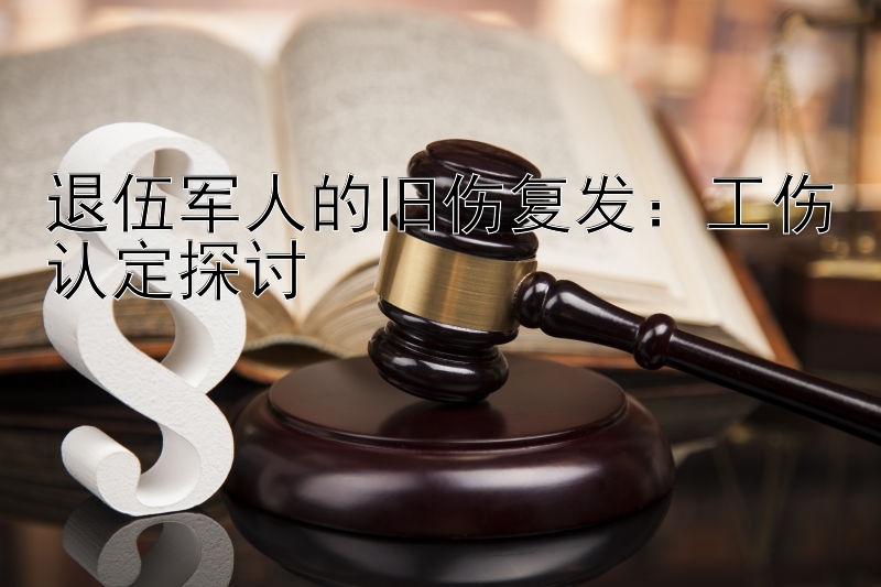 退伍军人的旧伤复发：工伤认定探讨