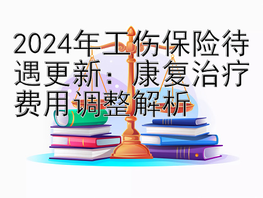 2024年工伤保险待遇更新：康复治疗费用调整解析