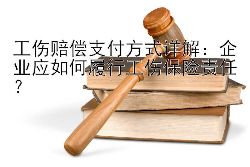 工伤赔偿支付方式详解：企业应如何履行工伤保险责任？