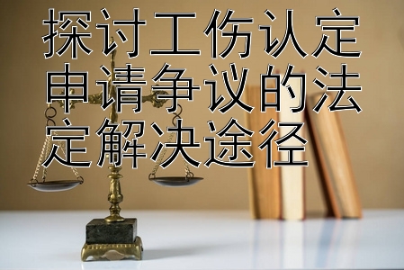 探讨工伤认定申请争议的法定解决途径