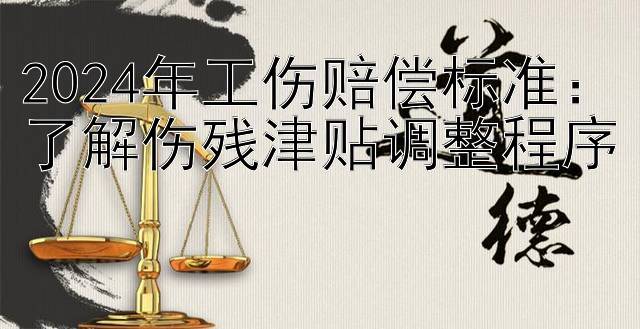 2024年工伤赔偿标准：了解伤残津贴调整程序