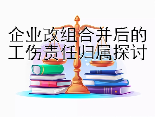 企业改组合并后的工伤责任归属探讨