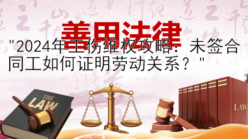 2024年工伤维权攻略：未签合同工如何证明劳动关系？